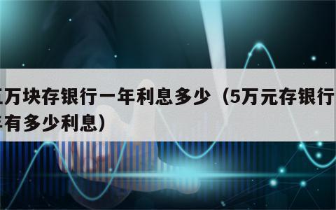 五万块存银行一年利息多少（5万元存银行一年有多少利息）
