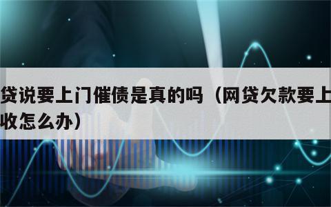 网贷说要上门催债是真的吗（网贷欠款要上门催收怎么办）