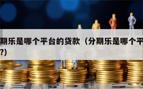 分期乐是哪个平台的贷款（分期乐是哪个平台的?）