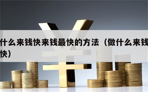 干什么来钱快来钱最快的方法（做什么来钱来的快）