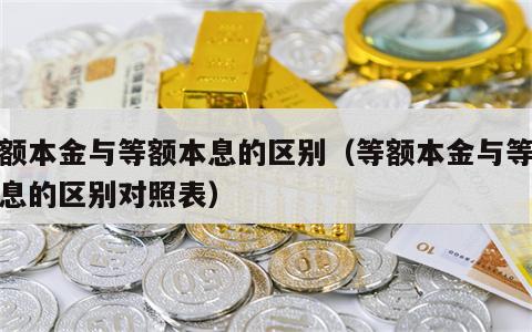 等额本金与等额本息的区别（等额本金与等额本息的区别对照表）