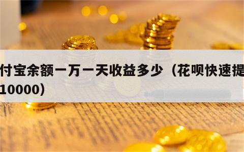 支付宝余额一万一天收益多少（花呗快速提额至10000）