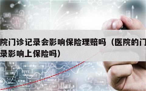 医院门诊记录会影响保险理赔吗（医院的门诊记录影响上保险吗）