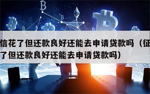 征信花了但还款良好还能去申请贷款吗（征信花了但还款良好还能去申请贷款吗）
