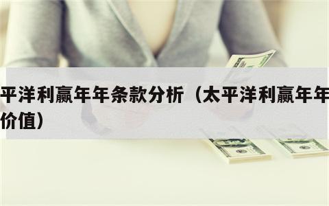 太平洋利赢年年条款分析（太平洋利赢年年现金价值）