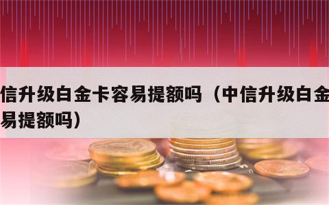 中信升级白金卡容易提额吗（中信升级白金卡容易提额吗）