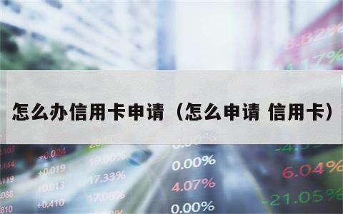 怎么办信用卡申请（怎么申请 信用卡）