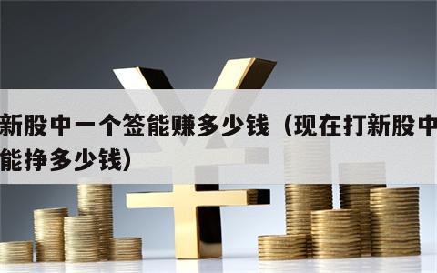 打新股中一个签能赚多少钱（现在打新股中一签能挣多少钱）