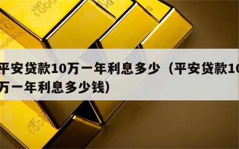 平安贷款10万一年利息多少（平安贷款10万一年利息多少钱）