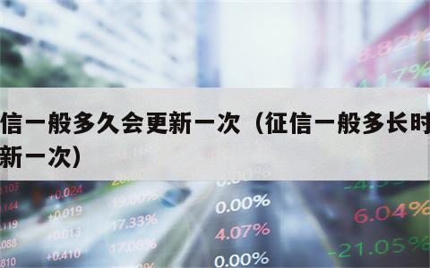征信一般多久会更新一次（征信一般多长时间更新一次）
