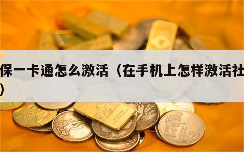 社保一卡通怎么激活（在手机上怎样激活社保卡）