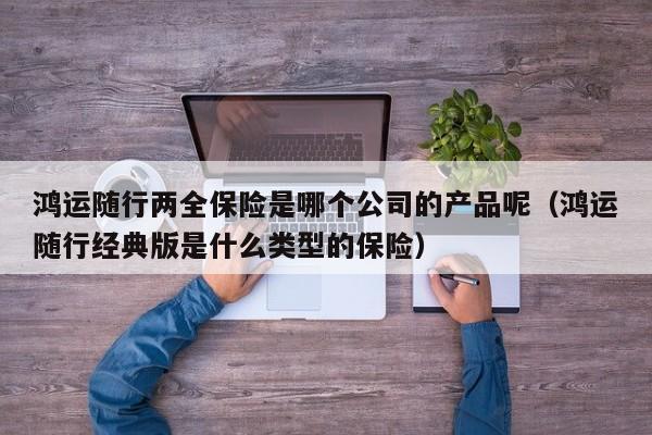 鸿运随行两全保险是哪个公司的产品呢（鸿运随行经典版是什么类型的保险）