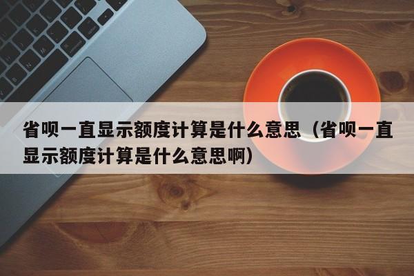 省呗一直显示额度计算是什么意思（省呗一直显示额度计算是什么意思啊）