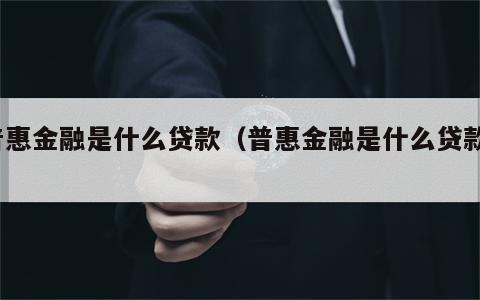 普惠金融是什么贷款（普惠金融是什么贷款?）