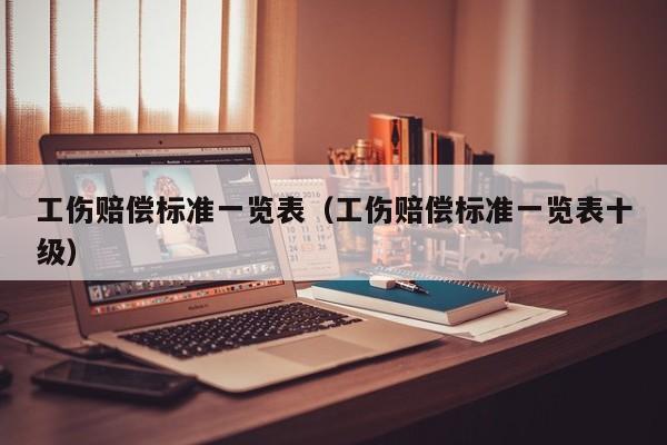 工伤赔偿标准一览表（工伤赔偿标准一览表十级）