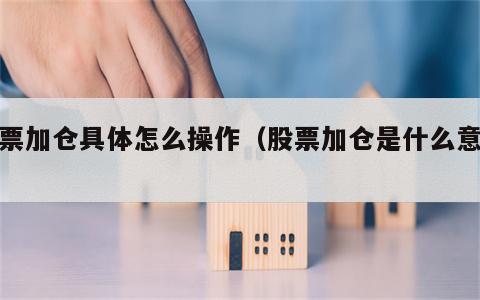 股票加仓具体怎么操作（股票加仓是什么意思?）