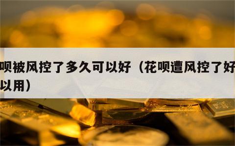 花呗被风控了多久可以好（花呗遭风控了好久可以用）