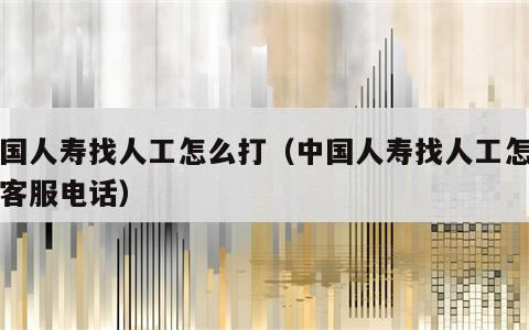 中国人寿找人工怎么打（中国人寿找人工怎么打客服电话）