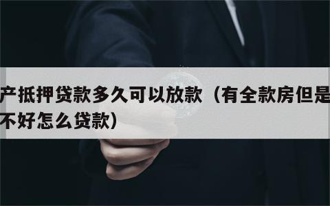 房产抵押贷款多久可以放款（有全款房但是征信不好怎么贷款）