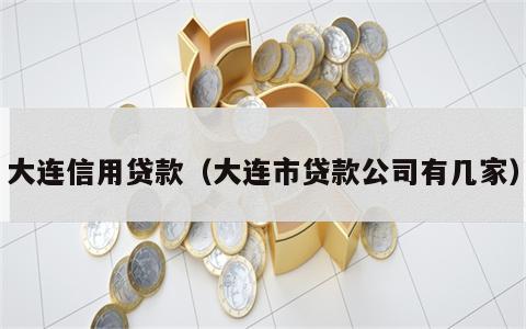 大连信用贷款（大连市贷款公司有几家）