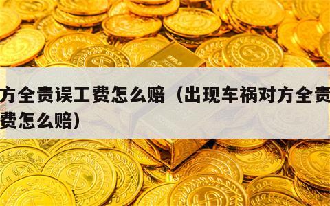 对方全责误工费怎么赔（出现车祸对方全责误工费怎么赔）