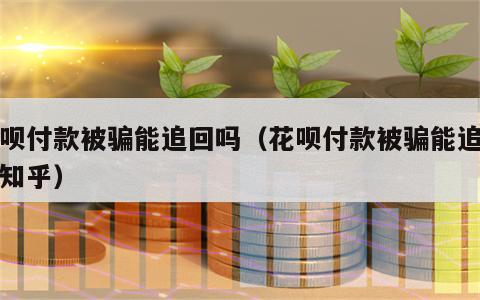 花呗付款被骗能追回吗（花呗付款被骗能追回吗知乎）