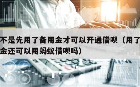 是不是先用了备用金才可以开通借呗（用了备用金还可以用蚂蚁借呗吗）