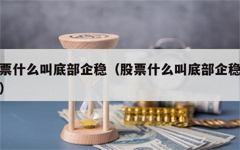 股票什么叫底部企稳（股票什么叫底部企稳买入）