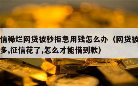 征信稀烂网贷被秒拒急用钱怎么办（网贷被拒太多,征信花了,怎么才能借到款）