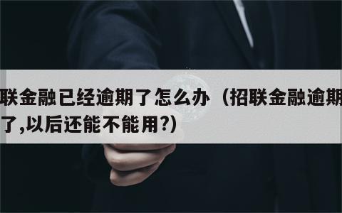 招联金融已经逾期了怎么办（招联金融逾期了还了,以后还能不能用?）
