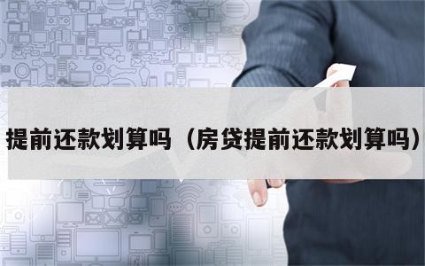 提前还款划算吗（房贷提前还款划算吗）