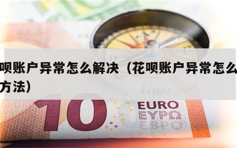 花呗账户异常怎么解决（花呗账户异常怎么解决方法）