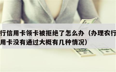 农行信用卡领卡被拒绝了怎么办（办理农行的信用卡没有通过大概有几种情况）