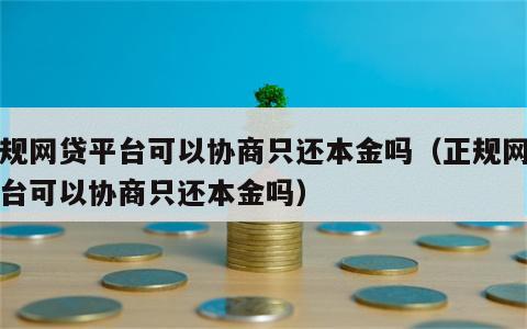 正规网贷平台可以协商只还本金吗（正规网贷平台可以协商只还本金吗）