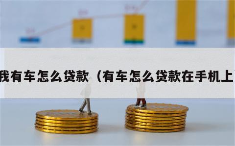 我有车怎么贷款（有车怎么贷款在手机上）