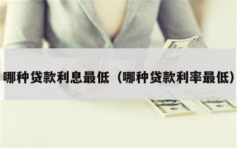 哪种贷款利息最低（哪种贷款利率最低）