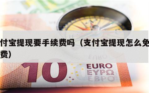 支付宝提现要手续费吗（支付宝提现怎么免手续费）
