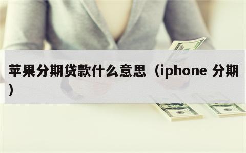 苹果分期贷款什么意思（iphone 分期）