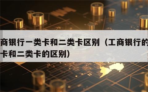 工商银行一类卡和二类卡区别（工商银行的一类卡和二类卡的区别）