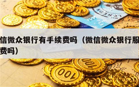 微信微众银行有手续费吗（微信微众银行服务收费吗）
