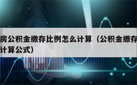 住房公积金缴存比例怎么计算（公积金缴存比例计算公式）