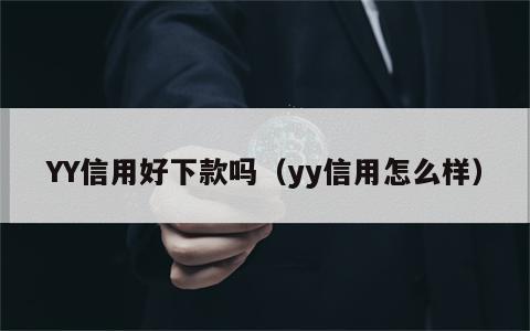 YY信用好下款吗（yy信用怎么样）