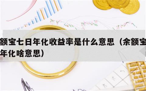 余额宝七日年化收益率是什么意思（余额宝七日年化啥意思）