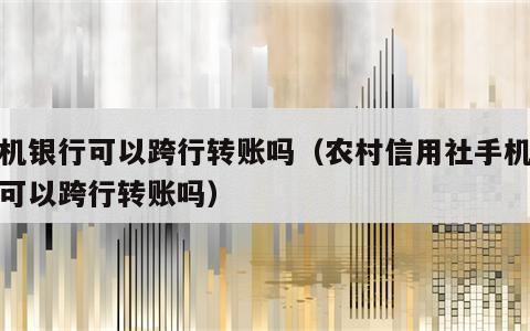 手机银行可以跨行转账吗（农村信用社手机银行可以跨行转账吗）