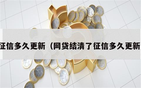 征信多久更新（网贷结清了征信多久更新）
