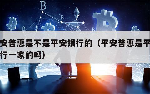 平安普惠是不是平安银行的（平安普惠是平安银行一家的吗）