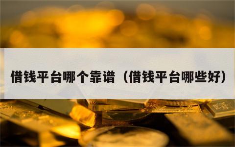 借钱平台哪个靠谱（借钱平台哪些好）
