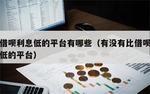 比借呗利息低的平台有哪些（有没有比借呗利息低的平台）