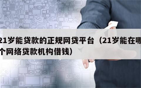 21岁能贷款的正规网贷平台（21岁能在哪个网络贷款机构借钱）