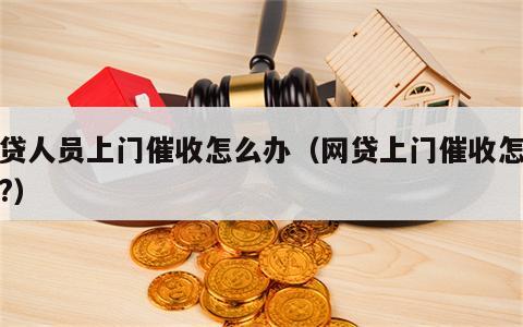 网贷人员上门催收怎么办（网贷上门催收怎么办?）